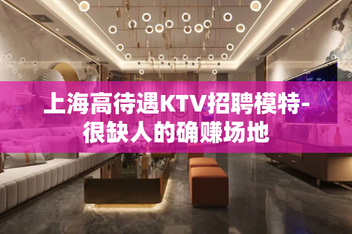 上海高待遇KTV招聘模特-很缺人的确赚场地