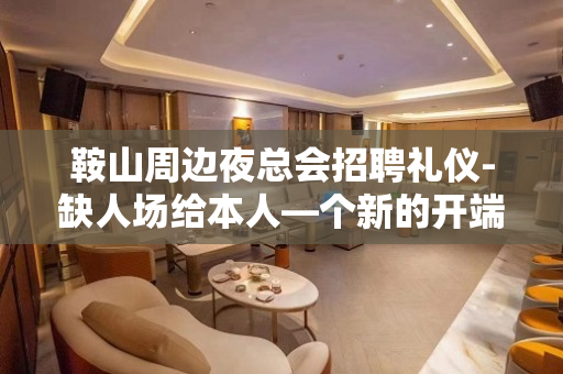 鞍山周边夜总会招聘礼仪-缺人场给本人—个新的开端