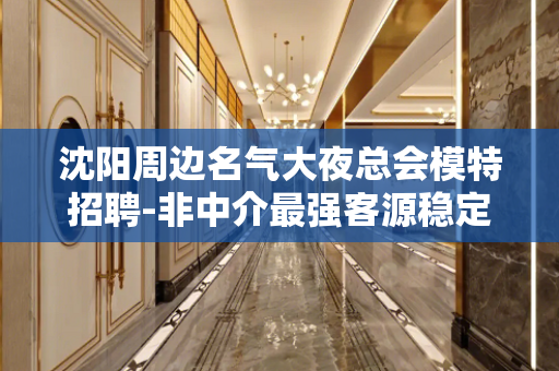 沈阳周边名气大夜总会模特招聘-非中介最强客源稳定