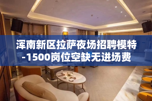 浑南新区拉萨夜场招聘模特-1500岗位空缺无进场费