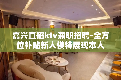 嘉兴直招ktv兼职招聘-全方位补贴新人模特展现本人