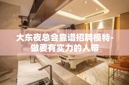 大东夜总会靠谱招聘模特-做要有实力的人带