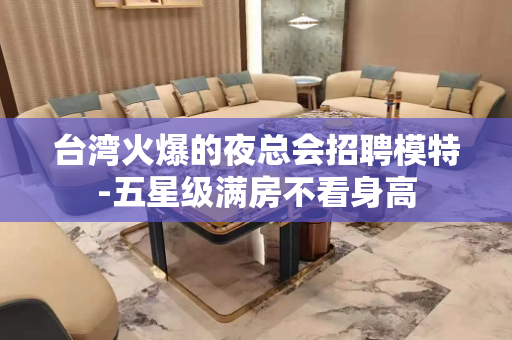 台湾火爆的夜总会招聘模特-五星级满房不看身高