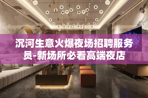 沉河生意火爆夜场招聘服务员-新场所必看高端夜店