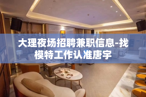 大理夜场招聘兼职信息-找模特工作认准唐宇