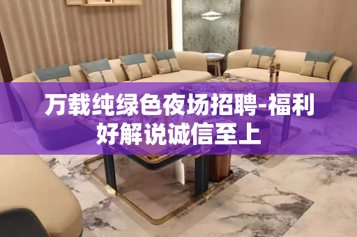 万载纯绿色夜场招聘-福利好解说诚信至上