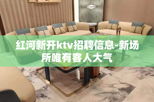 红河新开ktv招聘信息-新场所唯有客人大气