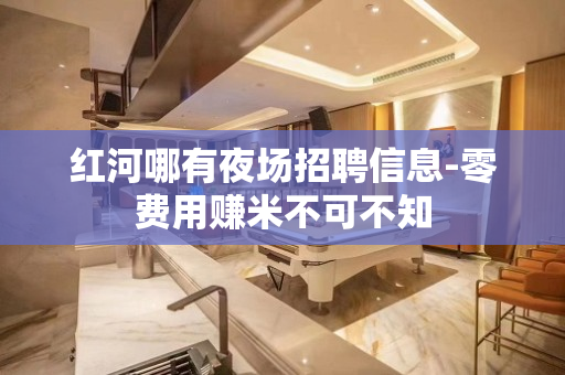 红河哪有夜场招聘信息-零费用赚米不可不知