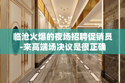 临沧火爆的夜场招聘促销员-来高端场决议是很正确