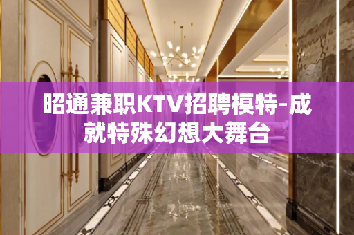 昭通兼职KTV招聘模特-成就特殊幻想大舞台
