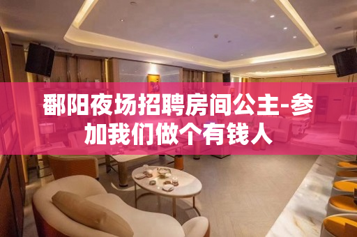鄱阳夜场招聘房间公主-参加我们做个有钱人