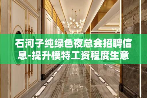 石河子纯绿色夜总会招聘信息-提升模特工资程度生意好