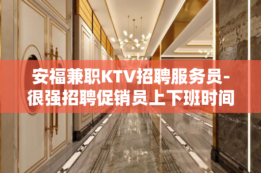 安福兼职KTV招聘服务员-很强招聘促销员上下班时间有接送车