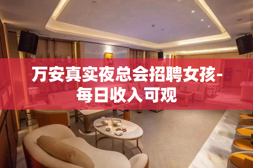 万安真实夜总会招聘女孩-每日收入可观