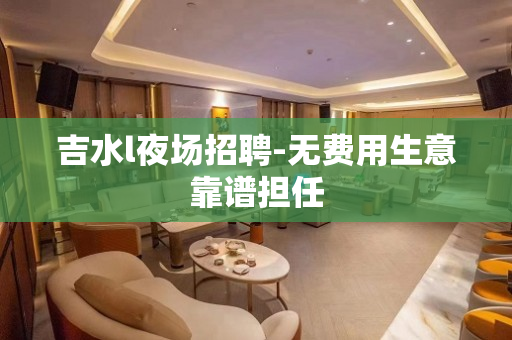 吉水l夜场招聘-无费用生意靠谱担任