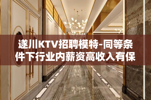 遂川KTV招聘模特-同等条件下行业内薪资高收入有保障