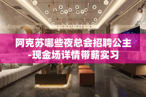 阿克苏哪些夜总会招聘公主-现金场详情带薪实习