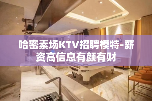 哈密素场KTV招聘模特-薪资高信息有颜有财