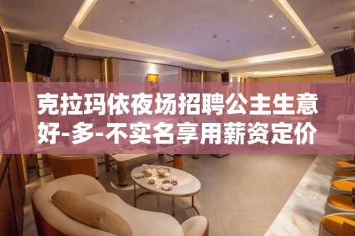 克拉玛依夜场招聘公主生意好-多-不实名享用薪资定价中心