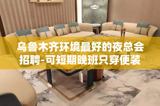 乌鲁木齐环境最好的夜总会招聘-可短期晚班只穿便装