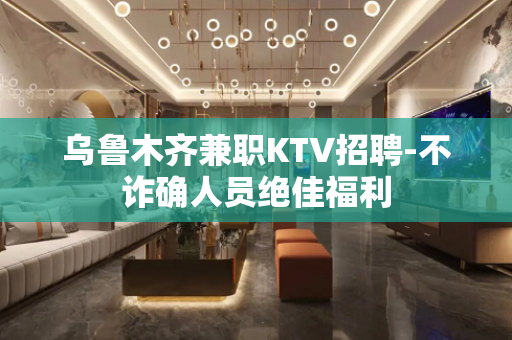 乌鲁木齐兼职KTV招聘-不诈确人员绝佳福利