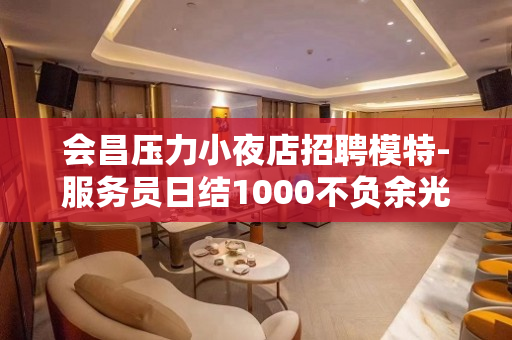 会昌压力小夜店招聘模特-服务员日结1000不负余光