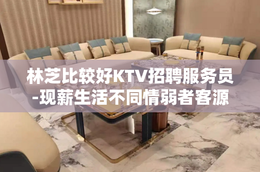 林芝比较好KTV招聘服务员-现薪生活不同情弱者客源超多