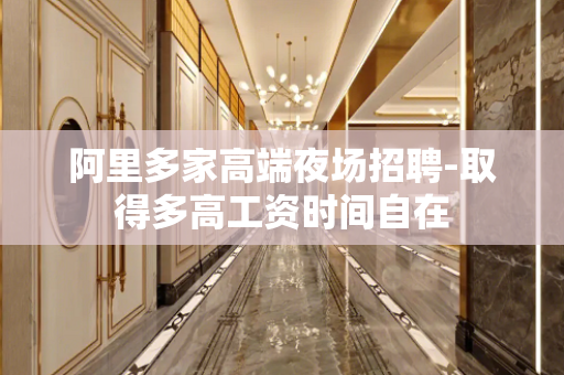 阿里多家高端夜场招聘-取得多高工资时间自在