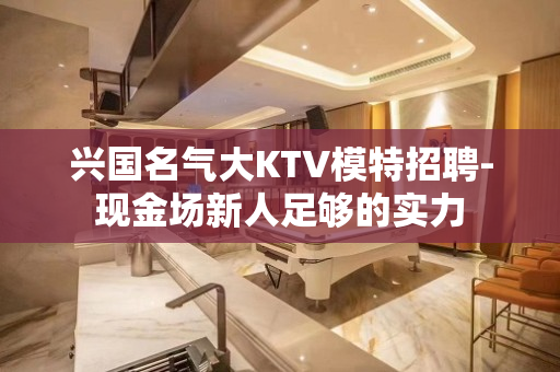兴国名气大KTV模特招聘-现金场新人足够的实力