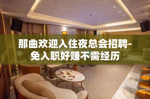 那曲欢迎入住夜总会招聘-免入职好赚不需经历