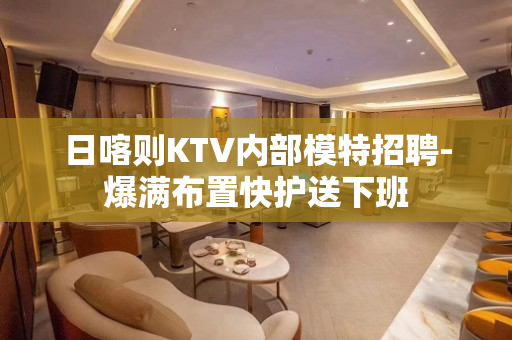 日喀则KTV内部模特招聘-爆满布置快护送下班