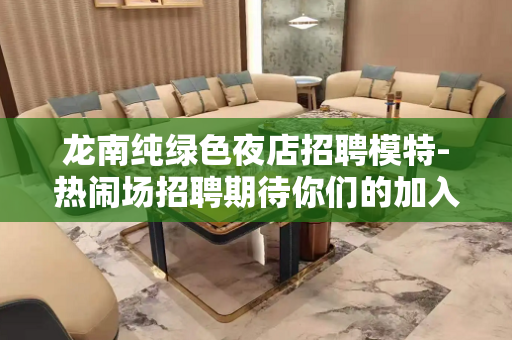 龙南纯绿色夜店招聘模特-热闹场招聘期待你们的加入可以兼职 龙南纯绿色夜店招聘模特-热闹场招聘期待你们的加入可以兼职
