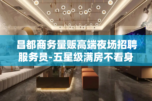 昌都商务量贩高端夜场招聘服务员-五星级满房不看身高