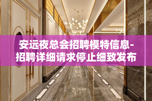 安远夜总会招聘模特信息-招聘详细请求停止细致发布