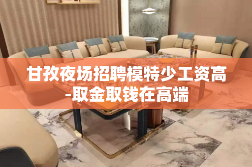 甘孜夜场招聘模特少工资高-取金取钱在高端