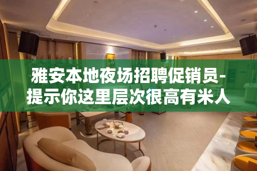 雅安本地夜场招聘促销员-提示你这里层次很高有米人多
