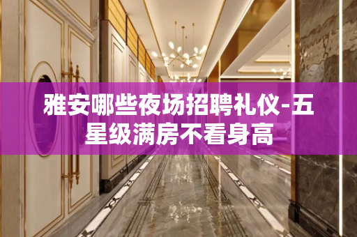 雅安哪些夜场招聘礼仪-五星级满房不看身高