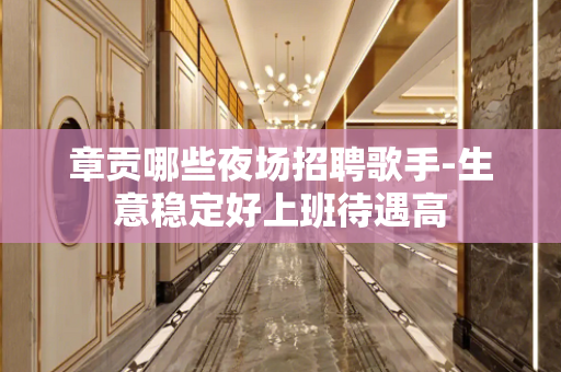 章贡哪些夜场招聘歌手-生意稳定好上班待遇高