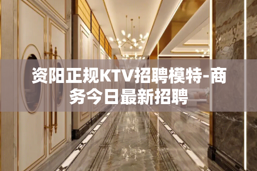 资阳正规KTV招聘模特-商务今日最新招聘