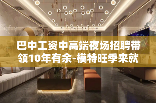 巴中工资中高端夜场招聘带领10年有余-模特旺季来就上