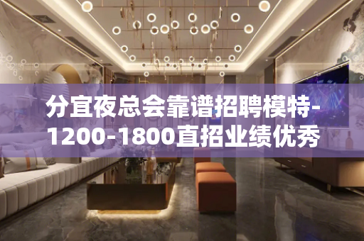 分宜夜总会靠谱招聘模特-1200-1800直招业绩优秀