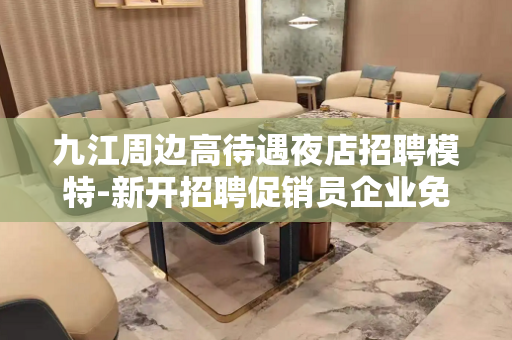 九江周边高待遇夜店招聘模特-新开招聘促销员企业免费给予酒店