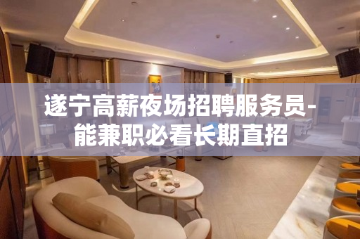 遂宁高薪夜场招聘服务员-能兼职必看长期直招