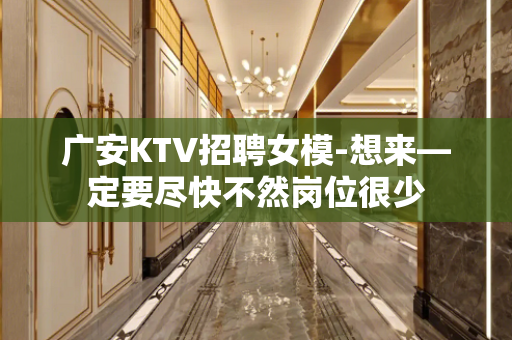 广安KTV招聘女模-想来—定要尽快不然岗位很少