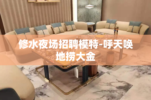 修水夜场招聘模特-呼天唤地捞大金