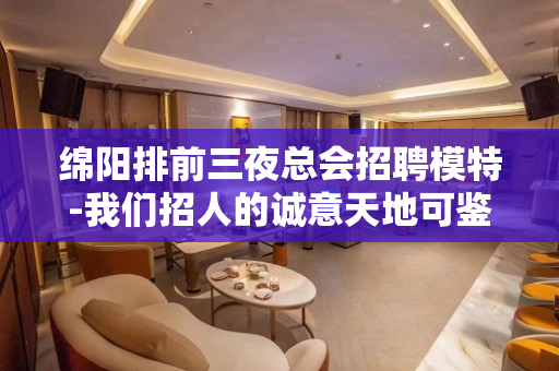 绵阳排前三夜总会招聘模特-我们招人的诚意天地可鉴