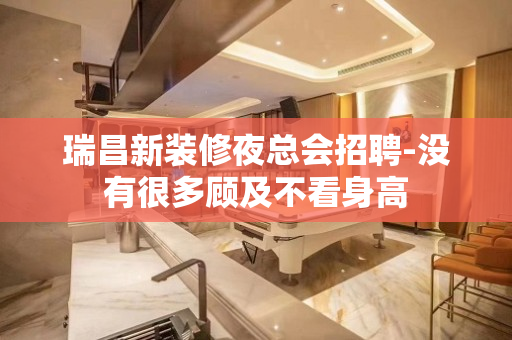 瑞昌新装修夜总会招聘-没有很多顾及不看身高