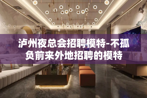 泸州夜总会招聘模特-不孤负前来外地招聘的模特