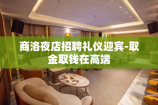 商洛夜店招聘礼仪迎宾-取金取钱在高端