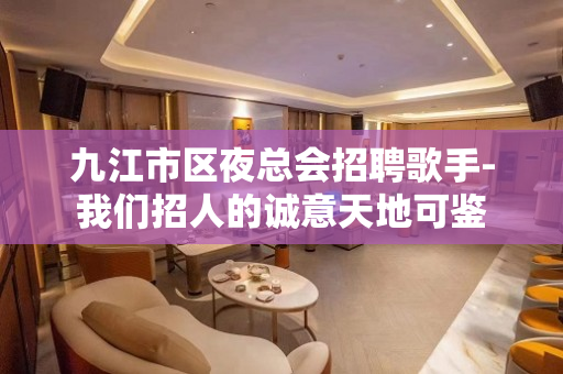 九江市区夜总会招聘歌手-我们招人的诚意天地可鉴